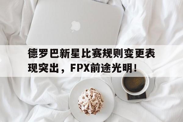 德罗巴新星比赛规则变更表现突出，FPX前途光明！(德罗巴全名)九游中国官方平台